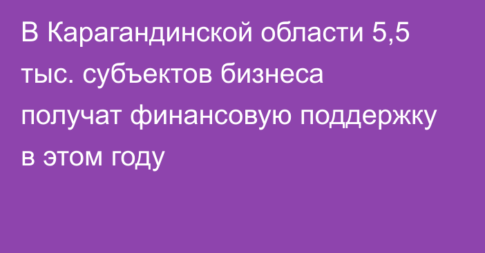 В Карагандинской области 5,5 тыс. субъектов бизнеса получат финансовую поддержку в этом году