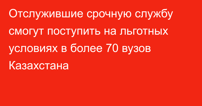 Отслужившие срочную службу смогут поступить на льготных условиях в более 70 вузов Казахстана