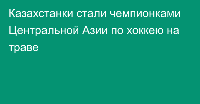 Казахстанки стали чемпионками Центральной Азии по хоккею на траве