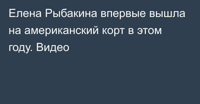 Елена Рыбакина впервые вышла на американский корт в этом году. Видео