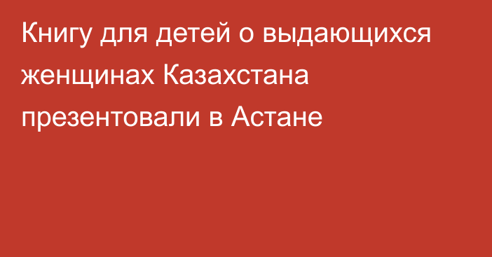 Книгу для детей о выдающихся женщинах Казахстана презентовали в Астане