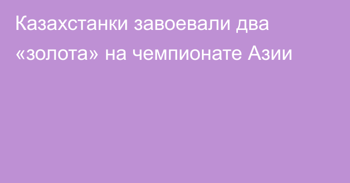 Казахстанки завоевали два «золота» на чемпионате Азии