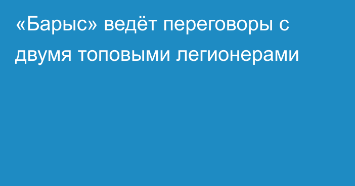 «Барыс» ведёт переговоры с двумя топовыми легионерами