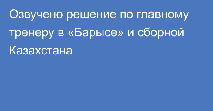 Озвучено решение по главному тренеру в «Барысе» и сборной Казахстана