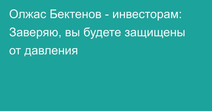 Олжас Бектенов - инвесторам: Заверяю, вы будете защищены от давления