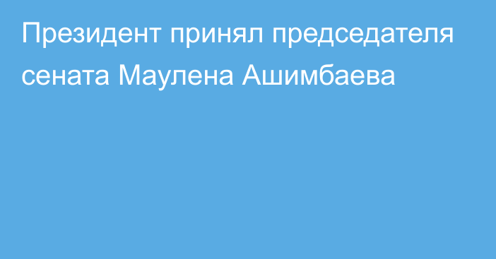 Президент принял председателя сената Маулена Ашимбаева