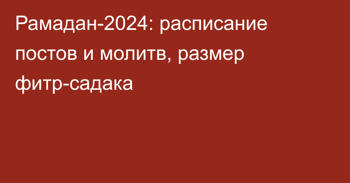 Рамадан-2024: расписание постов и молитв, размер фитр-садака