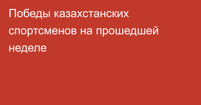 Победы казахстанских спортсменов на прошедшей неделе