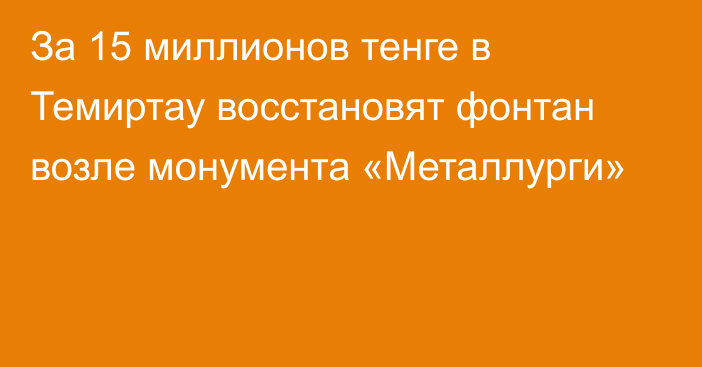 За 15 миллионов тенге в Темиртау восстановят фонтан возле монумента «Металлурги»