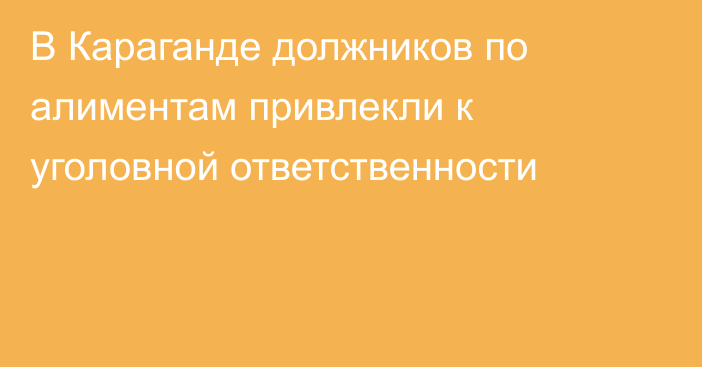 В Караганде должников по алиментам привлекли к уголовной ответственности