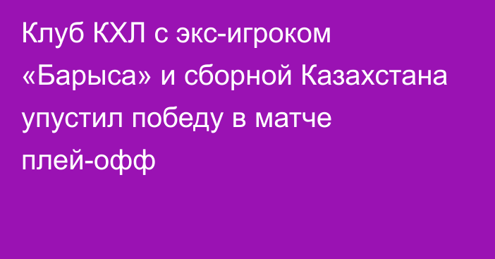 Клуб КХЛ с экс-игроком «Барыса» и сборной Казахстана упустил победу в матче плей-офф