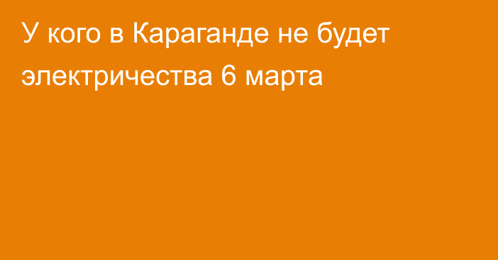 У кого в Караганде не будет электричества 6 марта