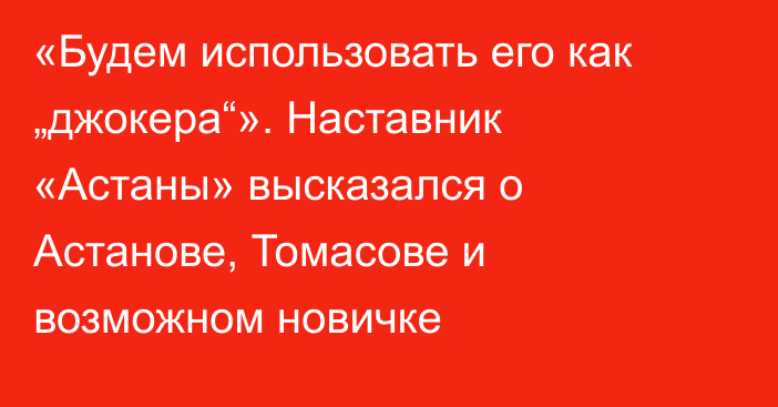 «Будем использовать его как „джокера“». Наставник «Астаны» высказался о Астанове, Томасове и возможном новичке