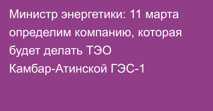 Министр энергетики: 11 марта определим компанию, которая будет делать ТЭО Камбар-Атинской ГЭС-1