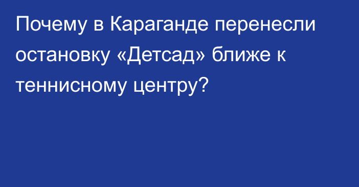 Почему в Караганде перенесли остановку «Детсад» ближе к теннисному центру?