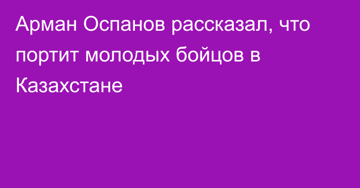 Арман Оспанов рассказал, что портит молодых бойцов в Казахстане