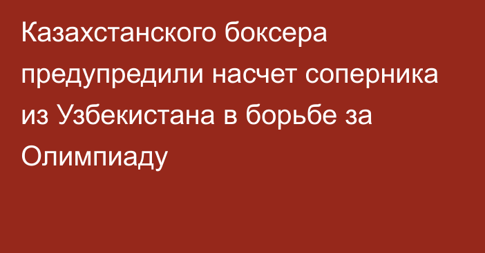 Казахстанского боксера предупредили насчет соперника из Узбекистана в борьбе за Олимпиаду