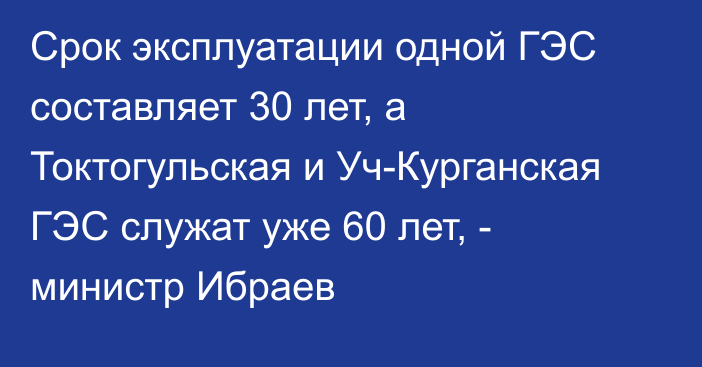 Срок эксплуатации одной ГЭС составляет 30 лет, а Токтогульская и Уч-Курганская ГЭС служат уже 60 лет, - министр Ибраев