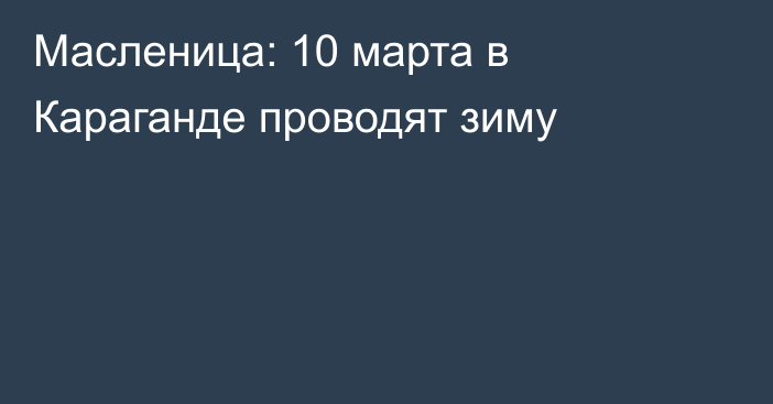 Масленица: 10 марта в Караганде проводят зиму