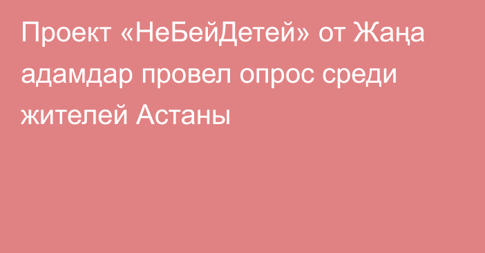 Проект «НеБейДетей» от Жаңа адамдар провел опрос среди жителей Астаны