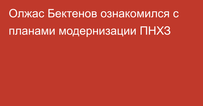 Олжас Бектенов ознакомился с планами модернизации ПНХЗ