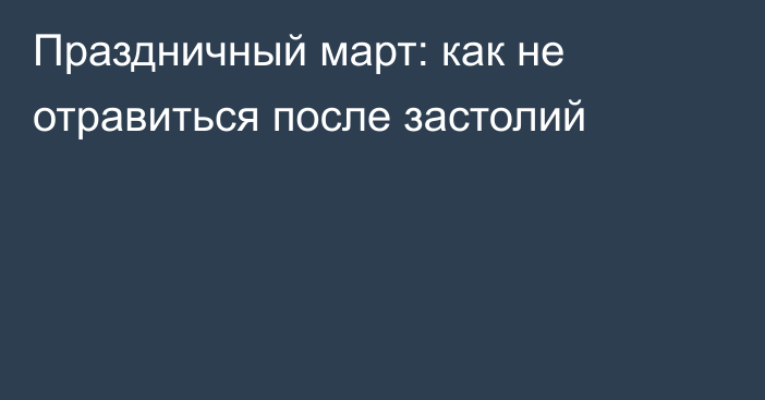 Праздничный март: как не отравиться после застолий