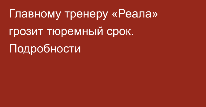 Главному тренеру «Реала» грозит тюремный срок. Подробности