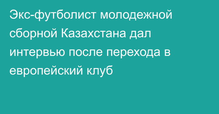 Экс-футболист молодежной сборной Казахстана дал интервью после перехода в европейский клуб