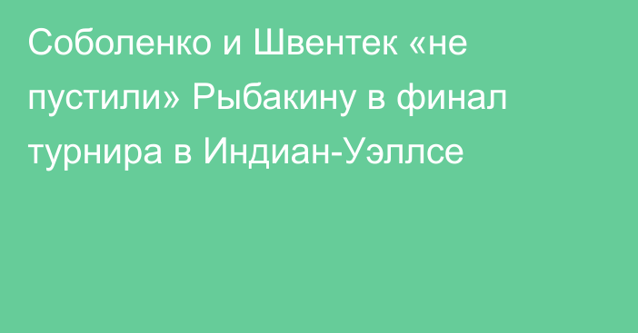 Соболенко и Швентек «не пустили» Рыбакину в финал турнира в Индиан-Уэллсе