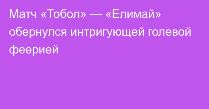 Матч «Тобол» — «Елимай» обернулся интригующей голевой феерией