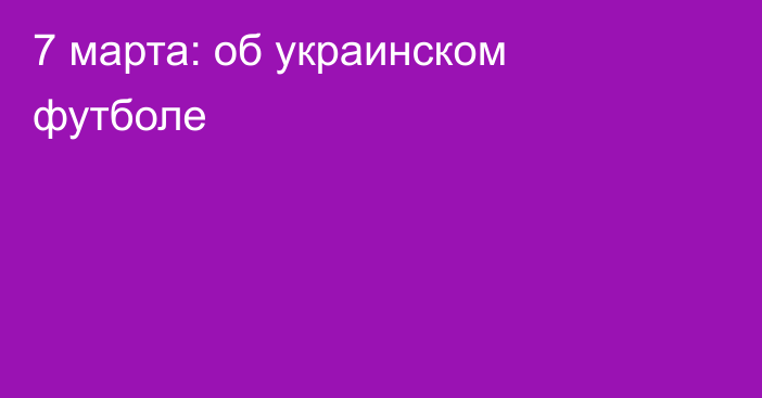 7 марта: об украинском футболе