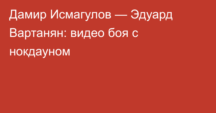 Дамир Исмагулов — Эдуард Вартанян: видео боя с нокдауном