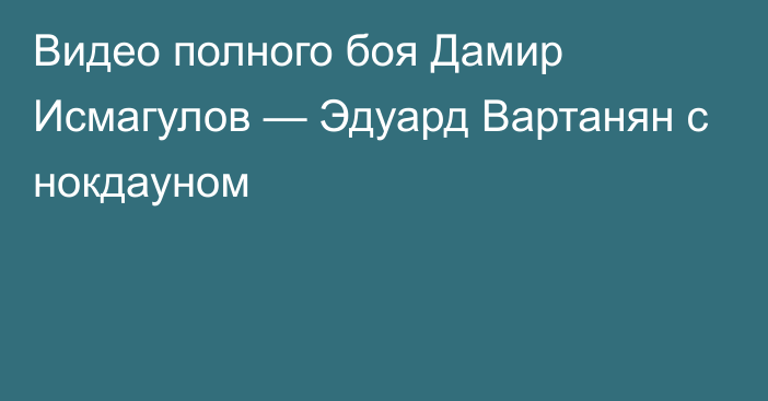 Видео полного боя Дамир Исмагулов — Эдуард Вартанян с нокдауном