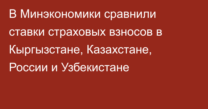 В Минэкономики сравнили ставки страховых взносов в Кыргызстане, Казахстане, России и Узбекистане