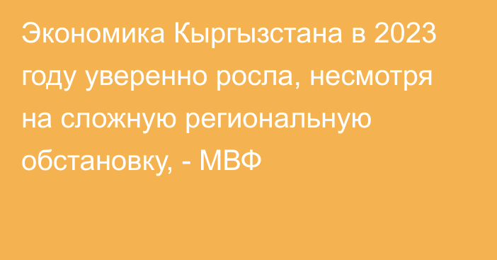 Экономика Кыргызстана в 2023 году уверенно росла, несмотря на сложную региональную обстановку, - МВФ