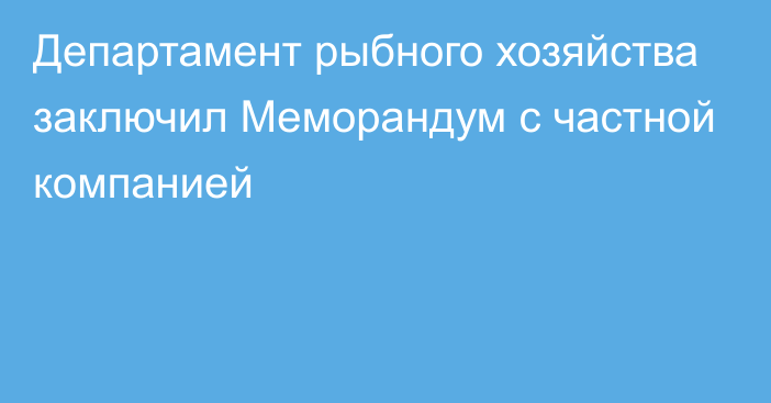 Департамент рыбного хозяйства заключил Меморандум с частной компанией