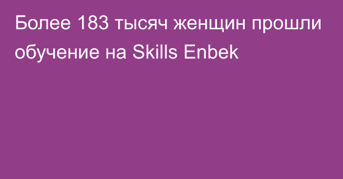 Более 183 тысяч женщин прошли обучение на Skills Enbek