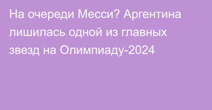 На очереди Месси? Аргентина лишилась одной из главных звезд на Олимпиаду-2024