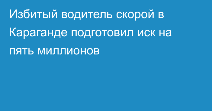 Избитый водитель скорой в Караганде подготовил иск на пять миллионов