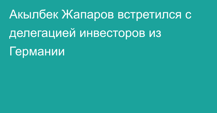 Акылбек Жапаров встретился с делегацией инвесторов из Германии