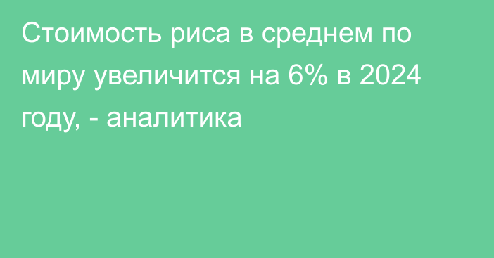 Стоимость риса в среднем по миру увеличится на 6% в 2024 году, - аналитика