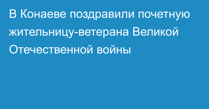 В Конаеве поздравили почетную жительницу-ветерана Великой Отечественной войны