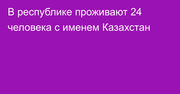 В республике проживают 24 человека с именем Казахстан