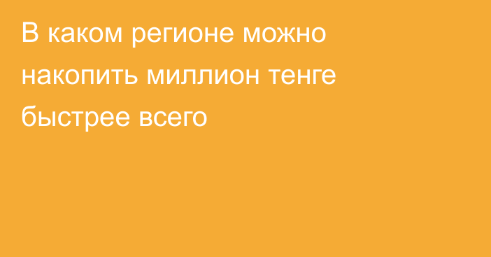 В каком регионе можно накопить миллион тенге быстрее всего