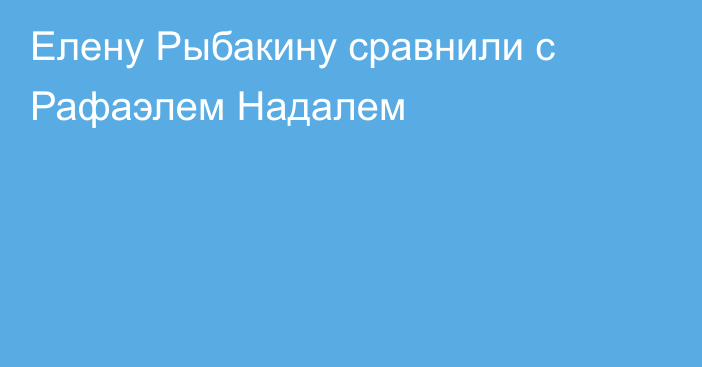 Елену Рыбакину сравнили с Рафаэлем Надалем