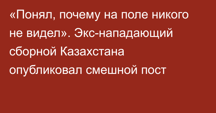 «Понял, почему на поле никого не видел». Экс-нападающий сборной Казахстана опубликовал смешной пост