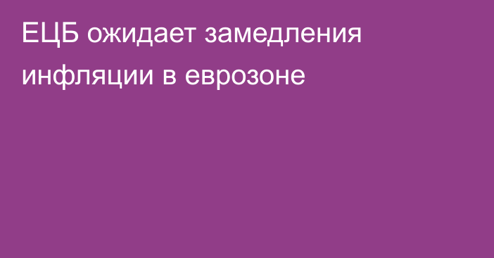 ЕЦБ ожидает замедления инфляции в еврозоне