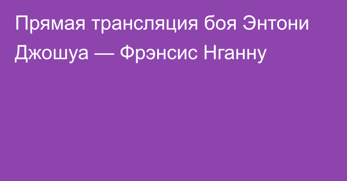 Прямая трансляция боя Энтони Джошуа — Фрэнсис Нганну