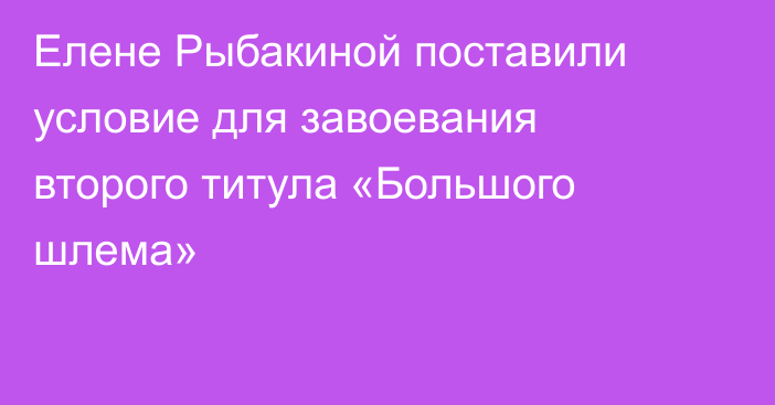 Елене Рыбакиной поставили условие для завоевания второго титула «Большого шлема»