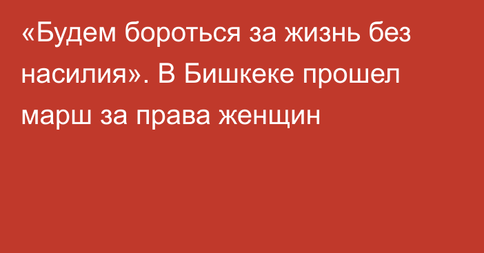 «Будем бороться за жизнь без насилия». В Бишкеке прошел марш за права женщин